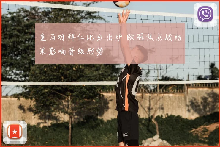 皇马对拜仁比分出炉 欧冠焦点战结果影响晋级形势