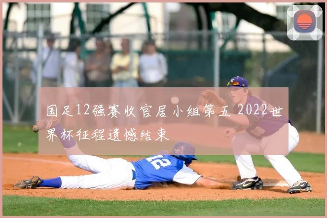 国足12强赛收官居小组第五 2022世界杯征程遗憾结束
