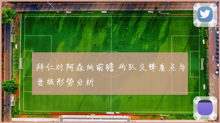 拜仁对阿森纳前瞻 两队交锋看点与晋级形势分析