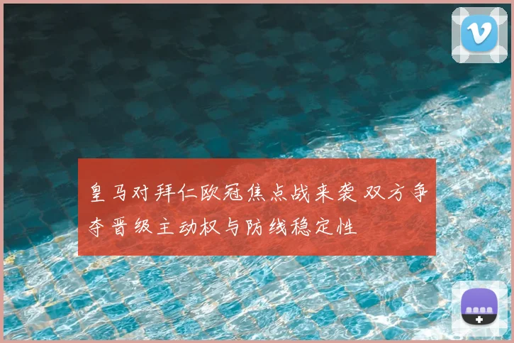 皇马对拜仁欧冠焦点战来袭 双方争夺晋级主动权与防线稳定性