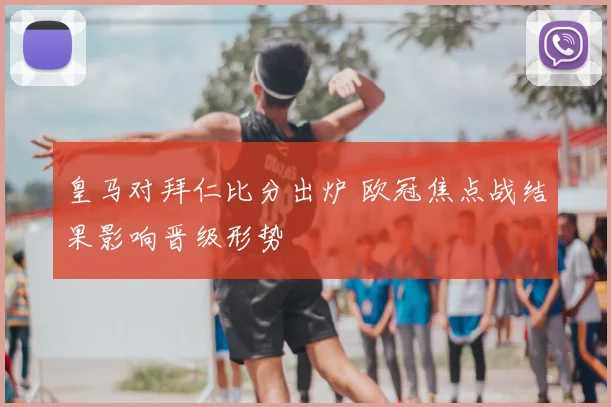 皇马对拜仁比分出炉 欧冠焦点战结果影响晋级形势