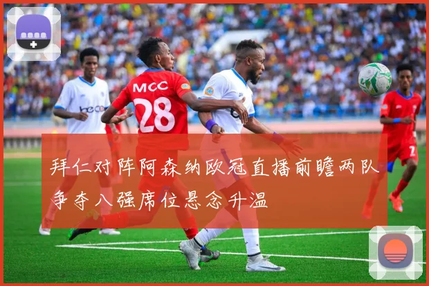 拜仁对阵阿森纳欧冠直播前瞻两队争夺八强席位悬念升温