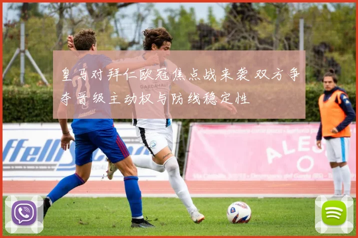 皇马对拜仁欧冠焦点战来袭 双方争夺晋级主动权与防线稳定性